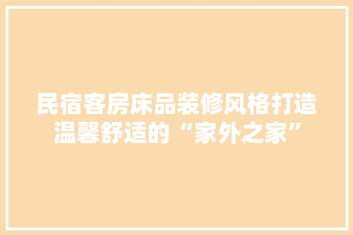 民宿客房床品装修风格打造温馨舒适的“家外之家”