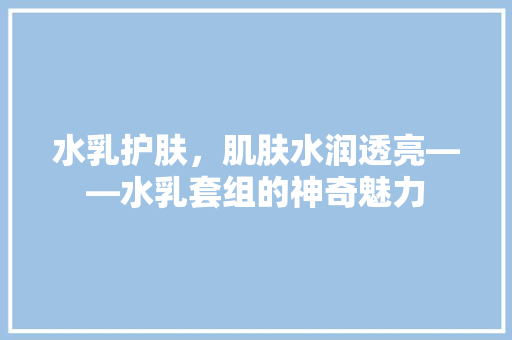 水乳护肤，肌肤水润透亮——水乳套组的神奇魅力