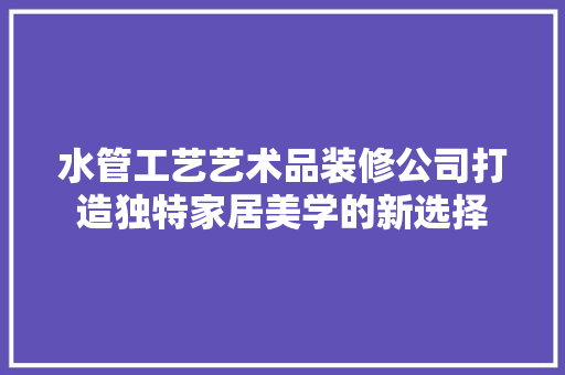 水管工艺艺术品装修公司打造独特家居美学的新选择