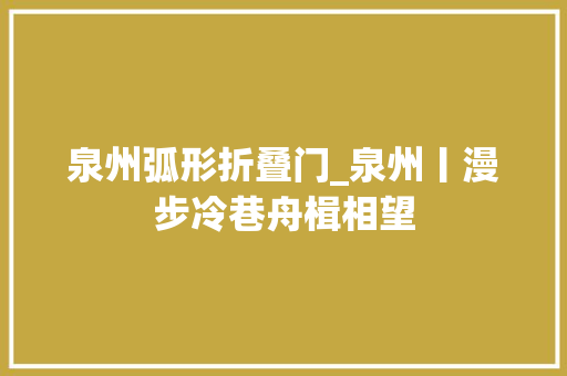 泉州弧形折叠门_泉州丨漫步冷巷舟楫相望