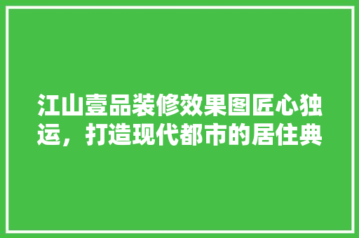 江山壹品装修效果图匠心独运，打造现代都市的居住典范