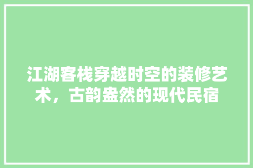 江湖客栈穿越时空的装修艺术，古韵盎然的现代民宿