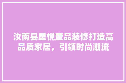 汝南县星悦壹品装修打造高品质家居，引领时尚潮流