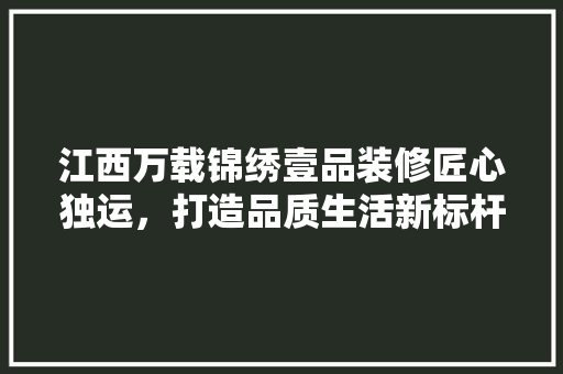 江西万载锦绣壹品装修匠心独运，打造品质生活新标杆
