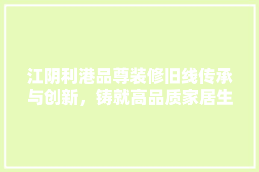 江阴利港品尊装修旧线传承与创新，铸就高品质家居生活