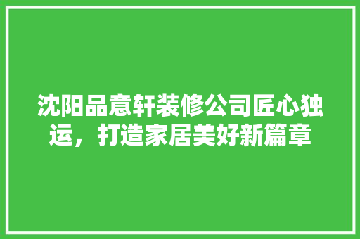 沈阳品意轩装修公司匠心独运，打造家居美好新篇章