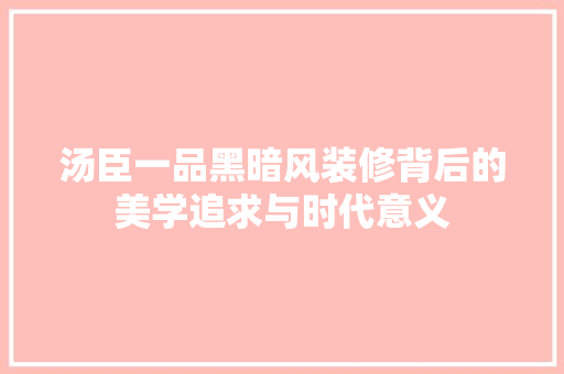 汤臣一品黑暗风装修背后的美学追求与时代意义