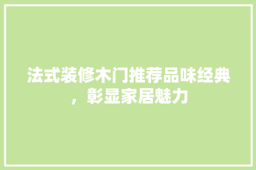 法式装修木门推荐品味经典，彰显家居魅力
