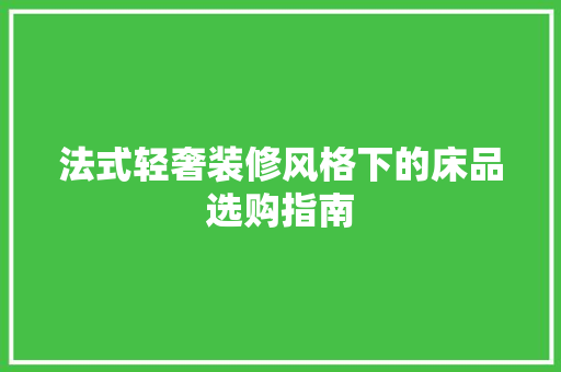 法式轻奢装修风格下的床品选购指南
