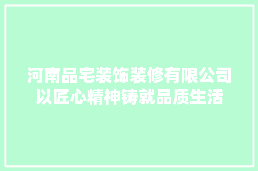 河南品宅装饰装修有限公司以匠心精神铸就品质生活