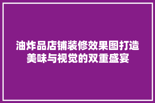 油炸品店铺装修效果图打造美味与视觉的双重盛宴