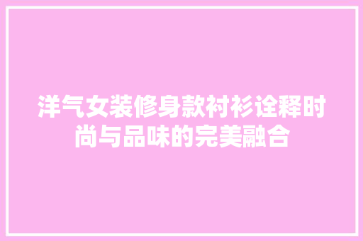 洋气女装修身款衬衫诠释时尚与品味的完美融合