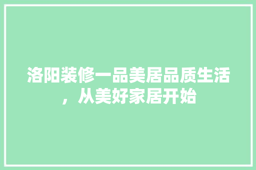 洛阳装修一品美居品质生活，从美好家居开始