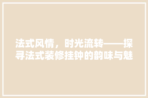 法式风情，时光流转——探寻法式装修挂钟的韵味与魅力