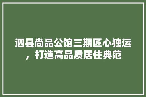 泗县尚品公馆三期匠心独运，打造高品质居住典范