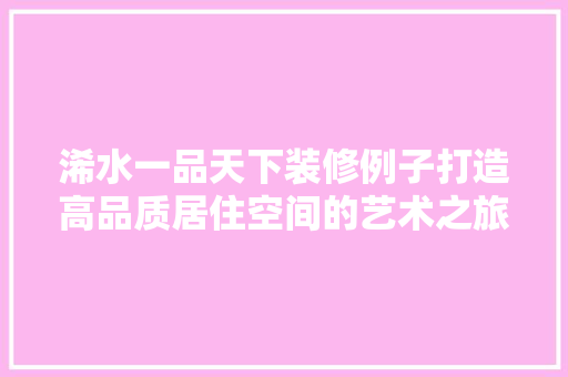 浠水一品天下装修例子打造高品质居住空间的艺术之旅