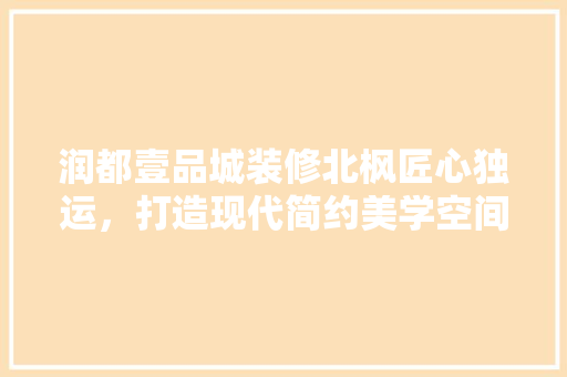 润都壹品城装修北枫匠心独运，打造现代简约美学空间