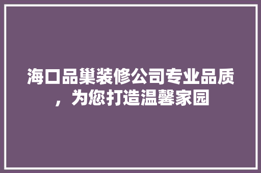 海口品巢装修公司专业品质，为您打造温馨家园