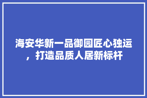 海安华新一品御园匠心独运，打造品质人居新标杆