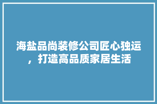 海盐品尚装修公司匠心独运，打造高品质家居生活