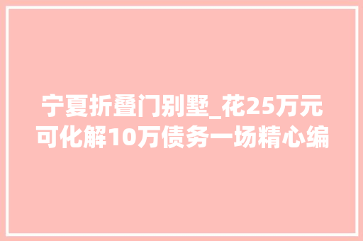 宁夏折叠门别墅_花25万元可化解10万债务一场精心编织的金融骗局