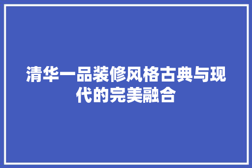 清华一品装修风格古典与现代的完美融合