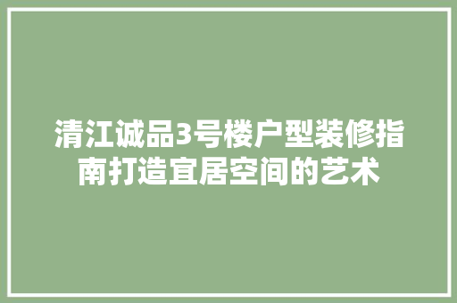 清江诚品3号楼户型装修指南打造宜居空间的艺术