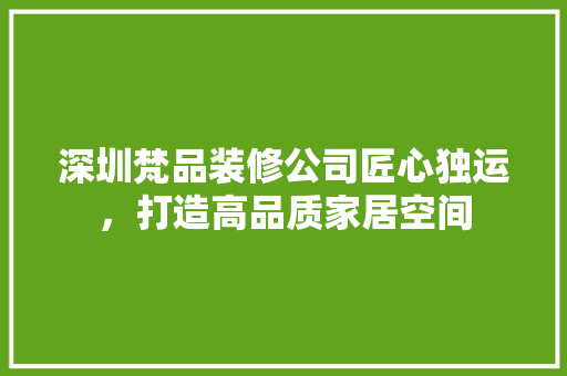 深圳梵品装修公司匠心独运，打造高品质家居空间