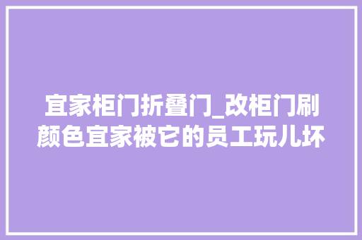 宜家柜门折叠门_改柜门刷颜色宜家被它的员工玩儿坏啦