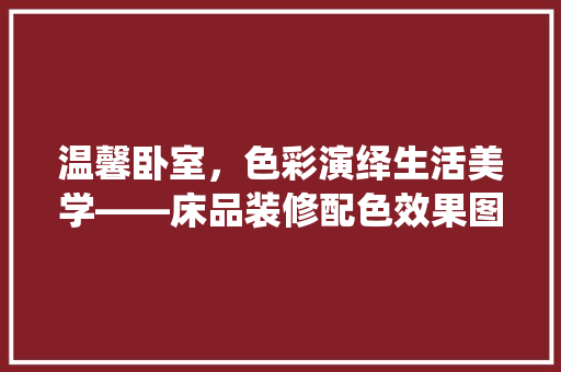 温馨卧室，色彩演绎生活美学——床品装修配色效果图