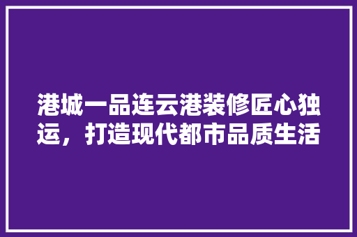 港城一品连云港装修匠心独运，打造现代都市品质生活