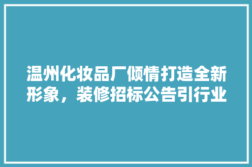 温州化妆品厂倾情打造全新形象，装修招标公告引行业关注