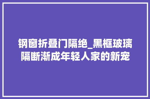 钢窗折叠门隔绝_黑框玻璃隔断渐成年轻人家的新宠