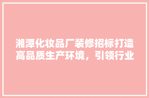 湘潭化妆品厂装修招标打造高品质生产环境，引领行业新风尚