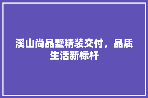 溪山尚品墅精装交付，品质生活新标杆