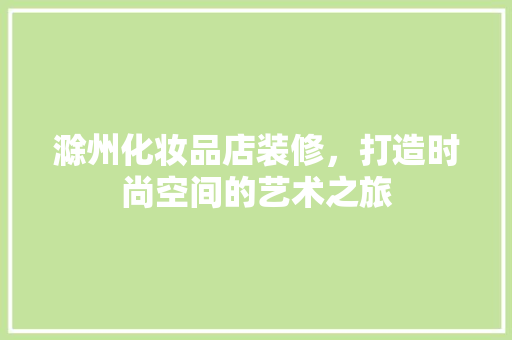 滁州化妆品店装修，打造时尚空间的艺术之旅