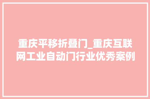 重庆平移折叠门_重庆互联网工业自动门行业优秀案例分析申报第310期