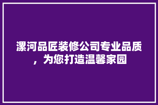 漯河品匠装修公司专业品质，为您打造温馨家园
