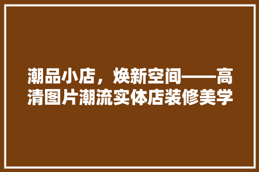 潮品小店，焕新空间——高清图片潮流实体店装修美学