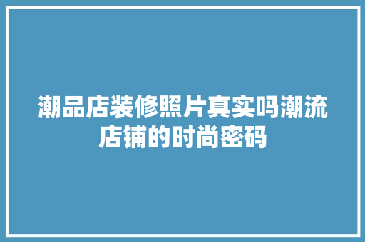潮品店装修照片真实吗潮流店铺的时尚密码