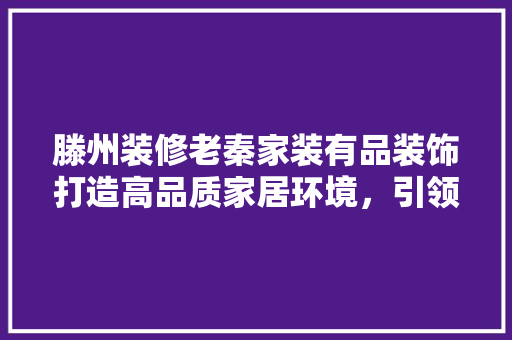 滕州装修老秦家装有品装饰打造高品质家居环境，引领滕州装修新潮流