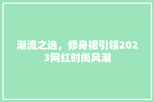 潮流之选，修身裙引领2023网红时尚风潮