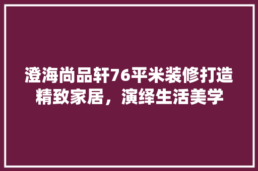 澄海尚品轩76平米装修打造精致家居，演绎生活美学