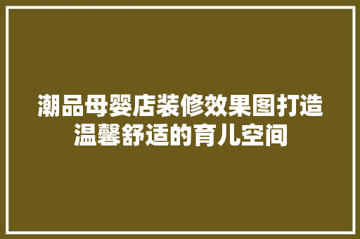 潮品母婴店装修效果图打造温馨舒适的育儿空间