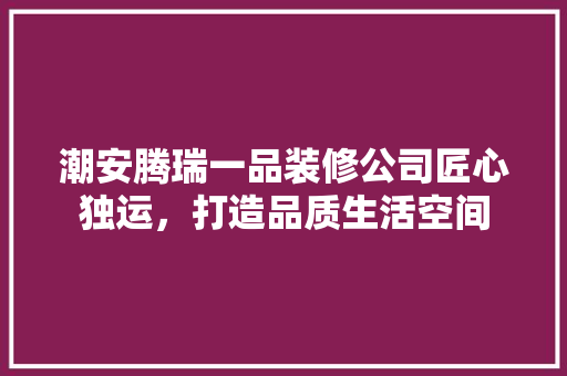 潮安腾瑞一品装修公司匠心独运，打造品质生活空间