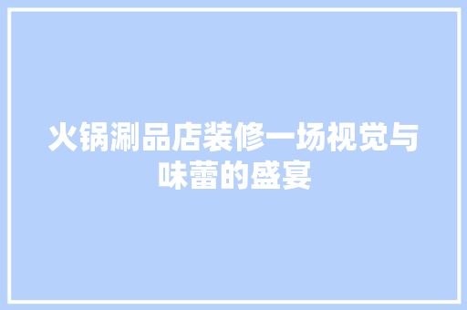 火锅涮品店装修一场视觉与味蕾的盛宴