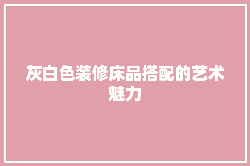 灰白色装修床品搭配的艺术魅力