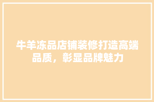 牛羊冻品店铺装修打造高端品质，彰显品牌魅力