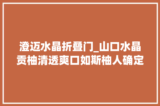 澄迈水晶折叠门_山口水晶贡柚清透爽口如斯柚人确定不来一颗吗
