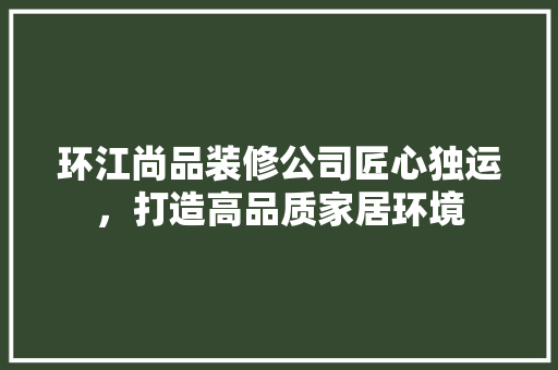 环江尚品装修公司匠心独运，打造高品质家居环境
